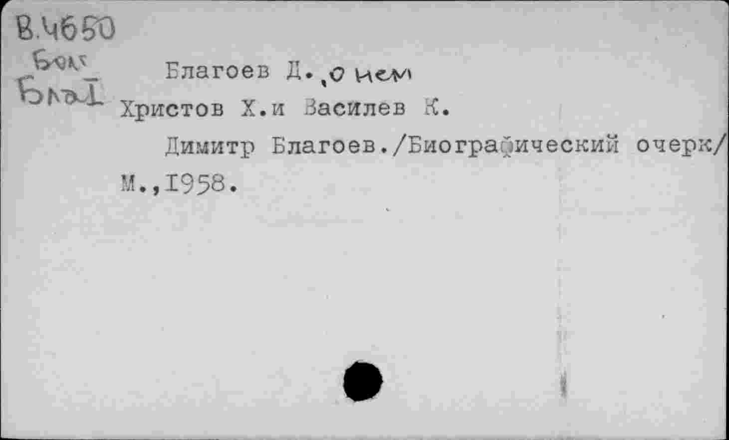 ﻿Й.М650
,5*^
Елагоев Д.
Христов Х.и Василев К.
Димитр Благоев./Биографический
очерк/
М.,1958.